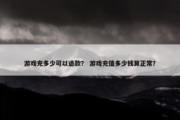 游戏充多少可以退款？ 游戏充值多少钱算正常？