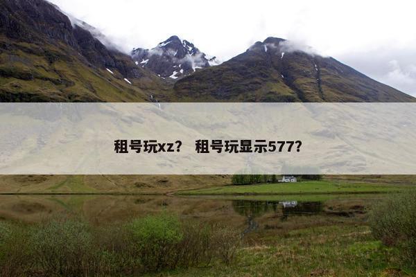 租号玩xz? 租号玩显示577? 租号玩xz? 租号玩显示577?