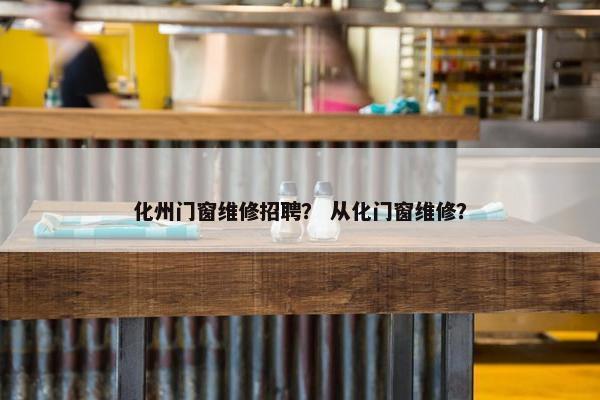 化州门窗维修招聘? 从化门窗维修? 化州门窗维修招聘? 从化门窗维修?