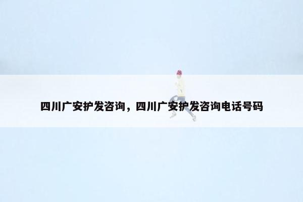 四川广安护发咨询,四川广安护发咨询电话号码 四川广安护发咨询,四川广安护发咨询电话号码