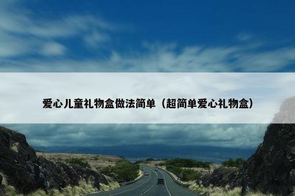 爱心儿童礼物盒做法简单(超简单爱心礼物盒) 爱心儿童礼物盒做法简单(超简单爱心礼物盒)