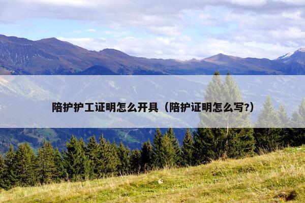 陪护护工证明怎么开具（陪护证明怎么写?）