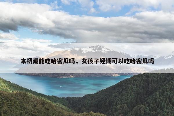 来初潮能吃哈密瓜吗,女孩子经期可以吃哈密瓜吗 来初潮能吃哈密瓜吗,女孩子经期可以吃哈密瓜吗