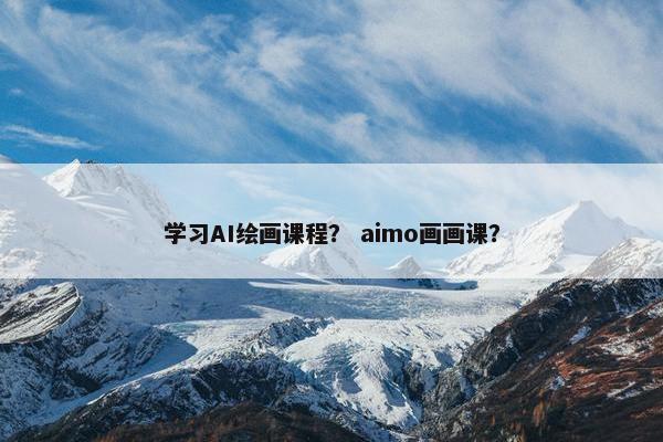 学习AI绘画课程？ aimo画画课？