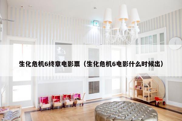 生化危机6终章电影票（生化危机6电影什么时候出）