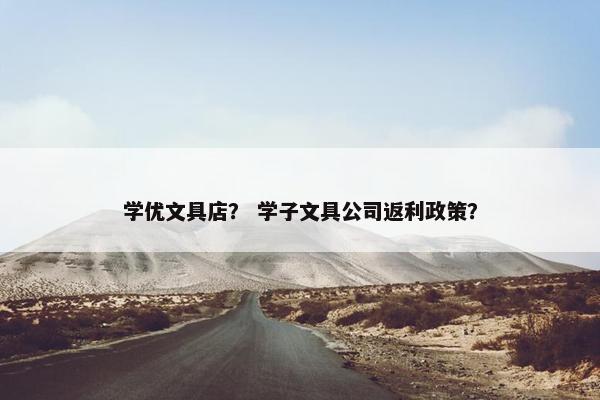 学优文具店? 学子文具公司返利政策? 学优文具店? 学子文具公司返利政策?