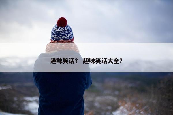 趣味笑话? 趣味笑话大全? 趣味笑话? 趣味笑话大全?