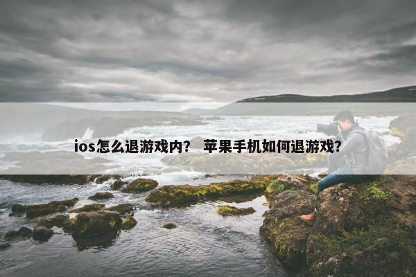 ios怎么退游戏内? 苹果手机如何退游戏? ios怎么退游戏内? 苹果手机如何退游戏?