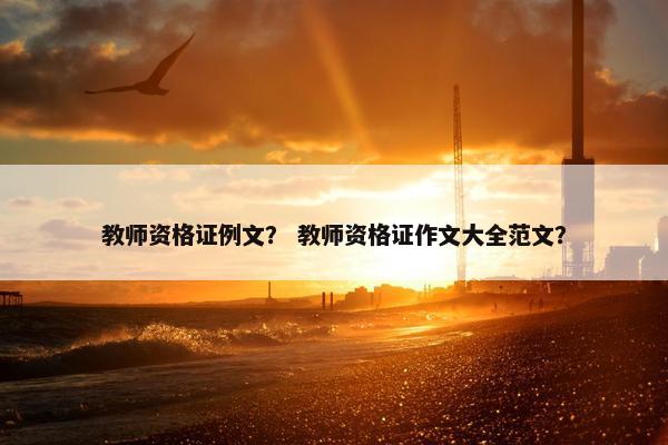 教师资格证例文? 教师资格证作文大全范文? 教师资格证例文? 教师资格证作文大全范文?