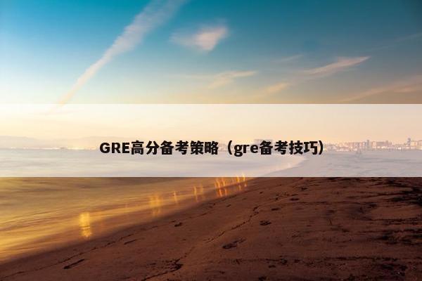 GRE高分备考策略(gre备考技巧) GRE高分备考策略(gre备考技巧)