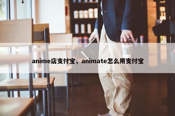 anime店支付宝，animate怎么用支付宝