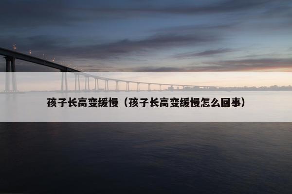 孩子长高变缓慢（孩子长高变缓慢怎么回事）