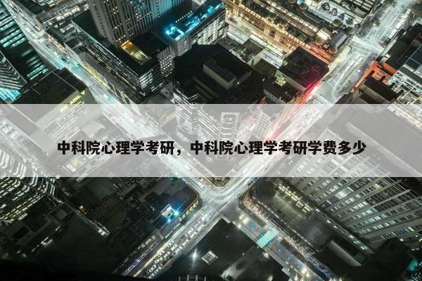 中科院心理学考研,中科院心理学考研学费多少 中科院心理学考研,中科院心理学考研学费多少