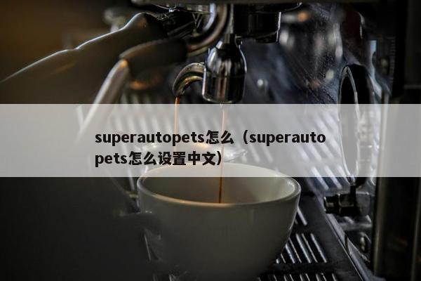 superautopets怎么(superautopets怎么设置中文) superautopets怎么(superautopets怎么设置中文)
