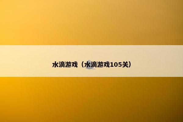 水滴游戏(水滴游戏105关) 水滴游戏(水滴游戏105关)