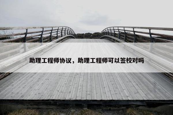 助理工程师协议，助理工程师可以签校对吗