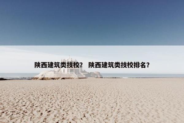 陕西建筑类技校? 陕西建筑类技校排名? 陕西建筑类技校? 陕西建筑类技校排名?