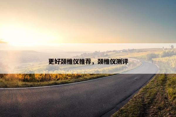 更好颈椎仪推荐，颈椎仪测评