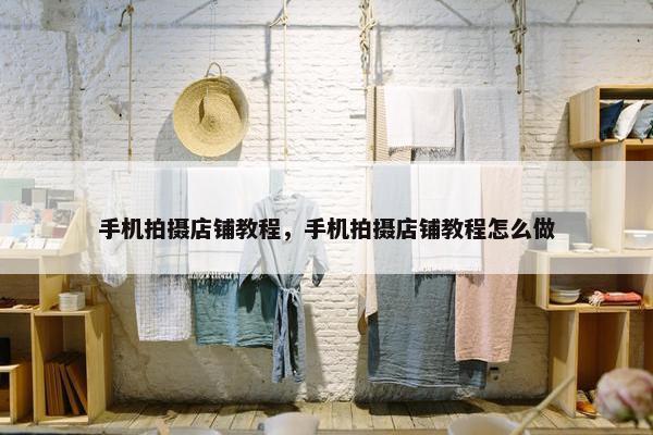 手机拍摄店铺教程，手机拍摄店铺教程怎么做