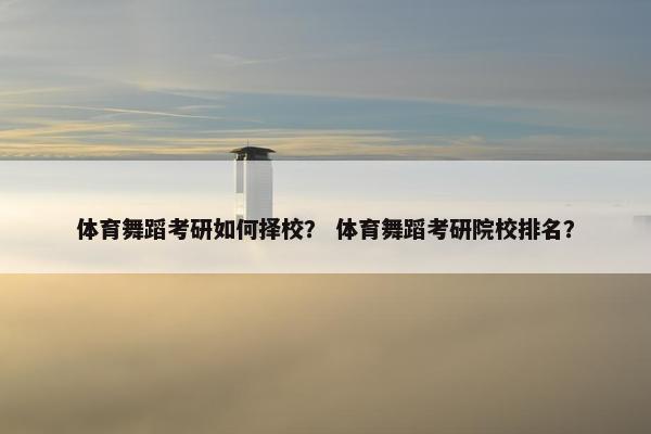 体育舞蹈考研如何择校? 体育舞蹈考研院校排名? 体育舞蹈考研如何择校? 体育舞蹈考研院校排名?