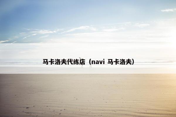 马卡洛夫代练店（navi 马卡洛夫）