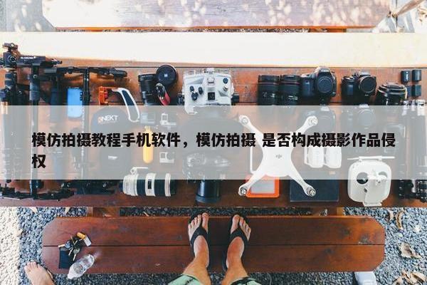 模仿拍摄教程手机软件,模仿拍摄 是否构成摄影作品侵权 模仿拍摄教程手机软件,模仿拍摄 是否构成摄影作品侵权