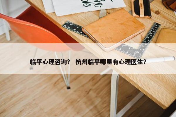 临平心理咨询？ 杭州临平哪里有心理医生？