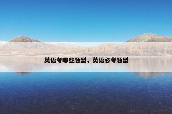 英语考哪些题型，英语必考题型