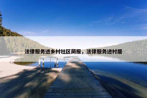 法律服务进乡村社区简报，法律服务进村居
