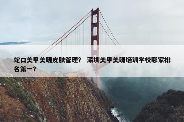 蛇口美甲美睫皮肤管理? 深圳美甲美睫培训学校哪家排名第一? 蛇口美甲美睫皮肤管理? 深圳美甲美睫培训学校哪家排名第一?