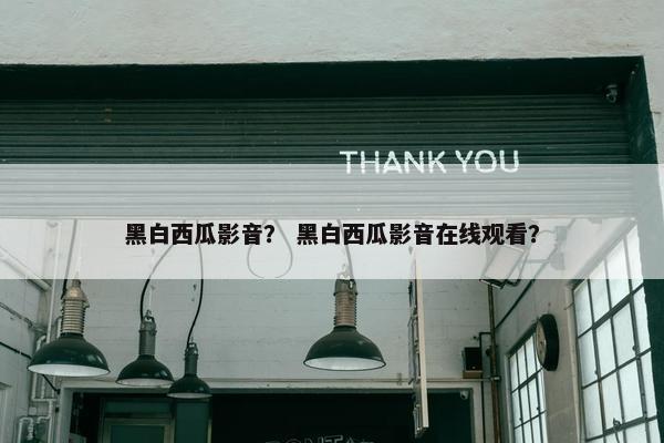 黑白西瓜影音？ 黑白西瓜影音在线观看？