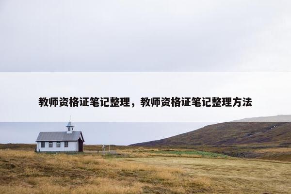 教师资格证笔记整理，教师资格证笔记整理方法