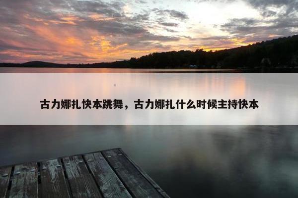 古力娜扎快本跳舞，古力娜扎什么时候主持快本