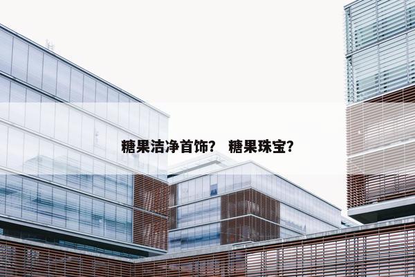 糖果洁净首饰? 糖果珠宝? 糖果洁净首饰? 糖果珠宝?