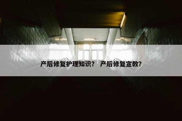 产后修复护理知识? 产后修复宣教? 产后修复护理知识? 产后修复宣教?