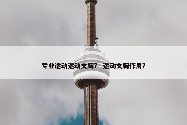 专业运动运动文胸？ 运动文胸作用？