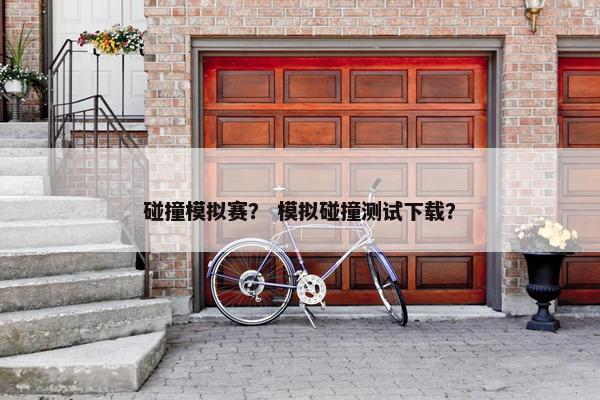 碰撞模拟赛? 模拟碰撞测试下载? 碰撞模拟赛? 模拟碰撞测试下载?