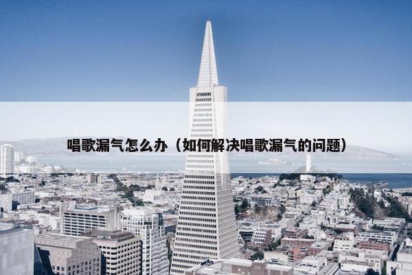 唱歌漏气怎么办(如何解决唱歌漏气的问题) 唱歌漏气怎么办(如何解决唱歌漏气的问题)