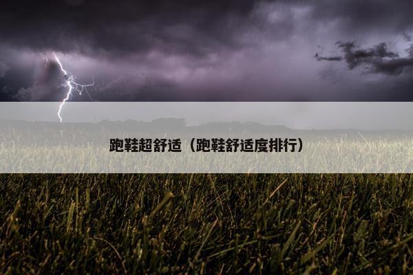 跑鞋超舒适（跑鞋舒适度排行）