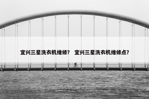 宜兴三星洗衣机维修? 宜兴三星洗衣机维修点? 宜兴三星洗衣机维修? 宜兴三星洗衣机维修点?