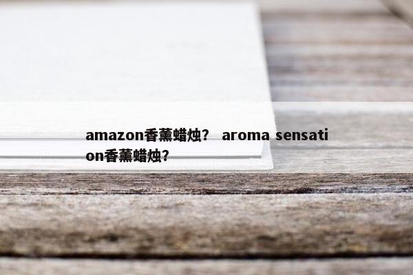 amazon香薰蜡烛? aroma sensation香薰蜡烛? amazon香薰蜡烛? aroma sensation香薰蜡烛?