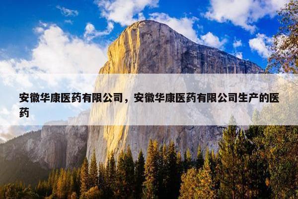 安徽华康医药有限公司,安徽华康医药有限公司生产的医药 安徽华康医药有限公司,安徽华康医药有限公司生产的医药