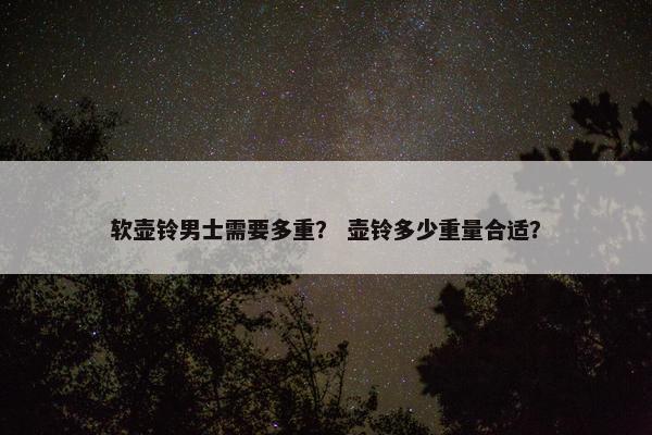 软壶铃男士需要多重？ 壶铃多少重量合适？