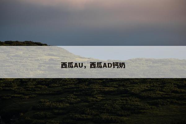 西瓜AU，西瓜AD钙奶