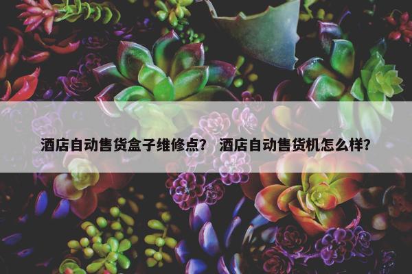 酒店自动售货盒子维修点? 酒店自动售货机怎么样? 酒店自动售货盒子维修点? 酒店自动售货机怎么样?