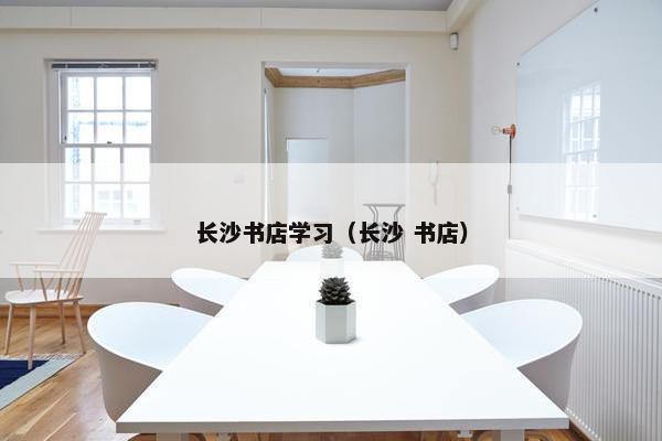 长沙书店学习（长沙 书店）