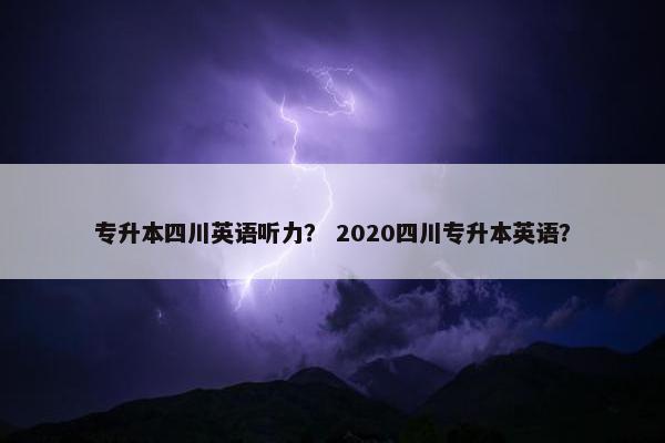专升本四川英语听力？ 2020四川专升本英语？