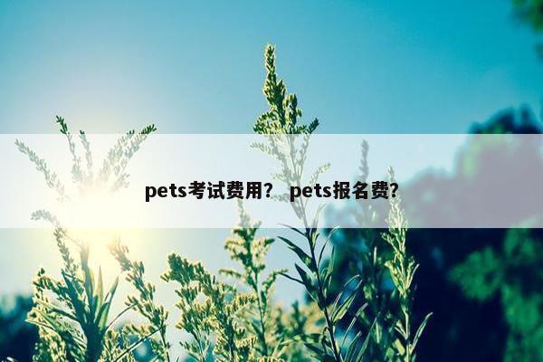 pets考试费用? pets报名费? pets考试费用? pets报名费?