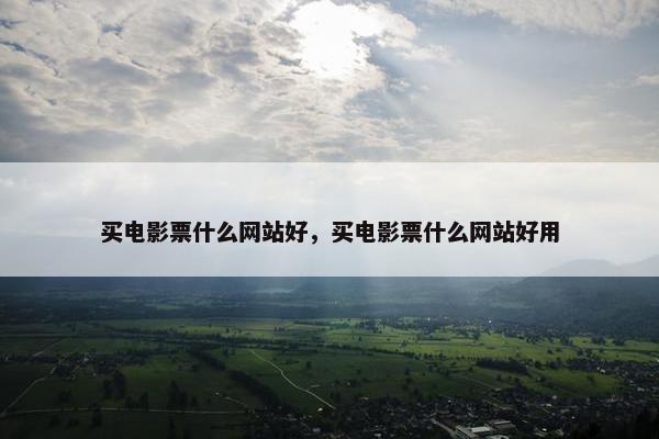 买电影票什么网站好,买电影票什么网站好用 买电影票什么网站好,买电影票什么网站好用