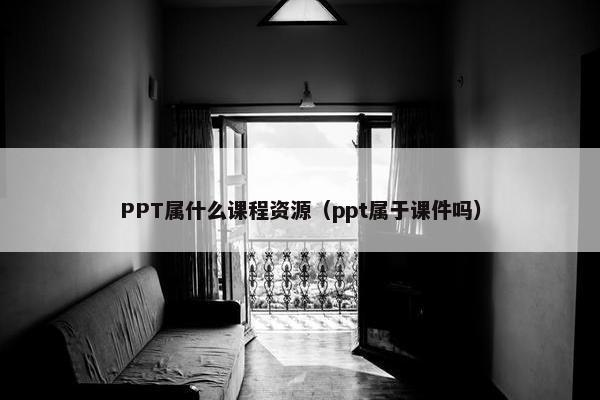 PPT属什么课程资源（ppt属于课件吗）